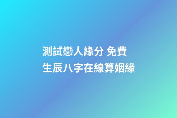 測試戀人緣分 免費生辰八字在線算姻緣